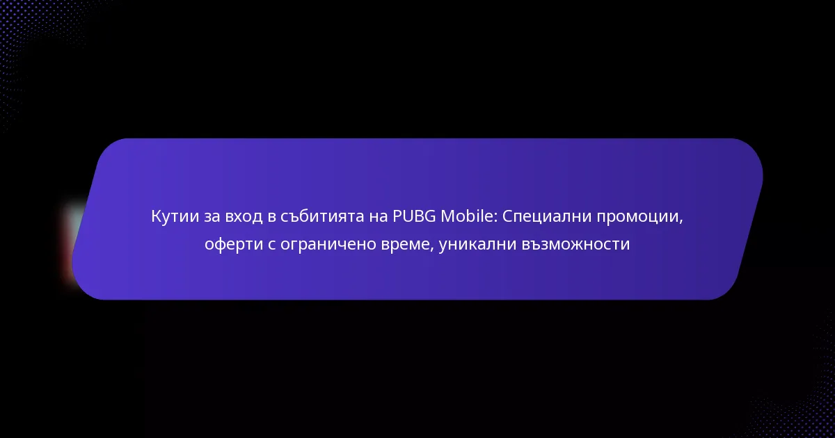Кутии за вход в събитията на PUBG Mobile: Специални промоции, оферти с ограничено време, уникални възможности