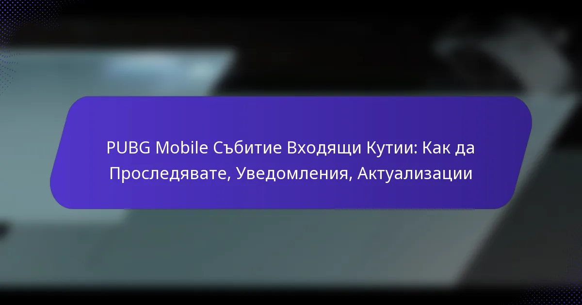 PUBG Mobile Събитие Входящи Кутии: Как да Проследявате, Уведомления, Актуализации