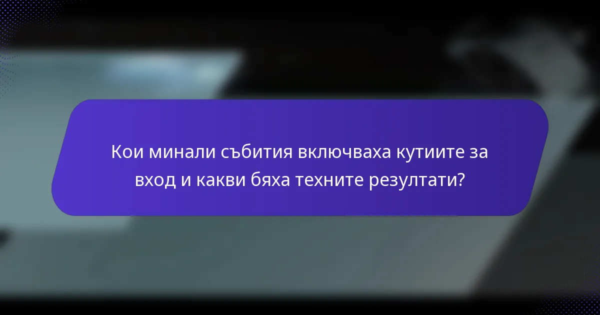 Кои минали събития включваха кутиите за вход и какви бяха техните резултати?